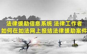 法律援助信息系统 法律工作者如何在如法网上报结法律援助案件